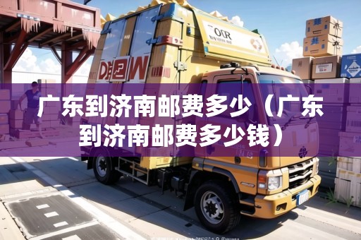 廣東到濟(jì)南郵費(fèi)多少（廣東到濟(jì)南郵費(fèi)多少錢）