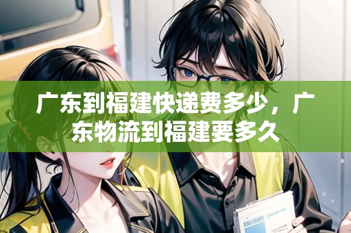 廣東到福建快遞費多少，廣東物流到福建要多久