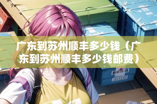 廣東到蘇州順豐多少錢（廣東到蘇州順豐多少錢郵費(fèi)）