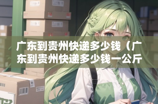 廣東到貴州快遞多少錢（廣東到貴州快遞多少錢一公斤）