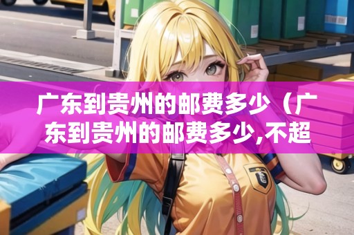 廣東到貴州的郵費(fèi)多少（廣東到貴州的郵費(fèi)多少,不超重）