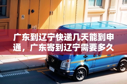 廣東到遼寧快遞幾天能到申通，廣東寄到遼寧需要多久能到