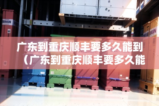 廣東到重慶順豐要多久能到（廣東到重慶順豐要多久能到貨）