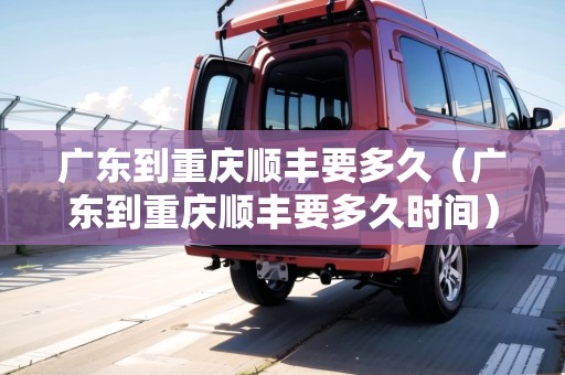 廣東到重慶順豐要多久（廣東到重慶順豐要多久時(shí)間）