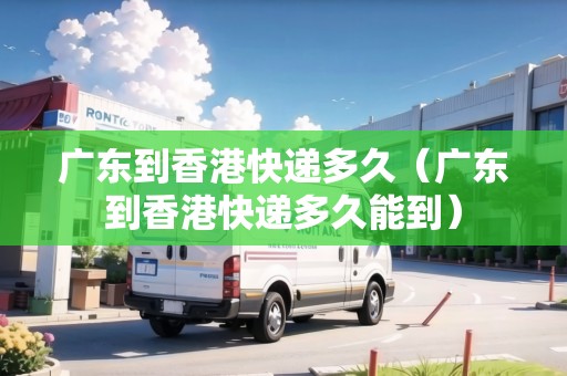 廣東到香港快遞多久（廣東到香港快遞多久能到）