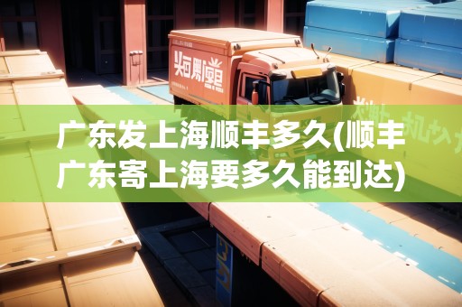 廣東發(fā)上海順豐多久(順豐廣東寄上海要多久能到達(dá))