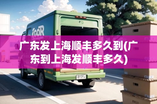 廣東發(fā)上海順豐多久到(廣東到上海發(fā)順豐多久) 廣東發(fā)上海順豐多久到(廣東到上海發(fā)順豐多久)