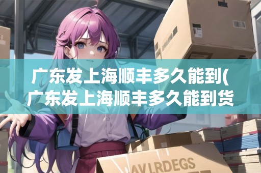 廣東發(fā)上海順豐多久能到(廣東發(fā)上海順豐多久能到貨) 廣東發(fā)上海順豐多久能到(廣東發(fā)上海順豐多久能到貨)
