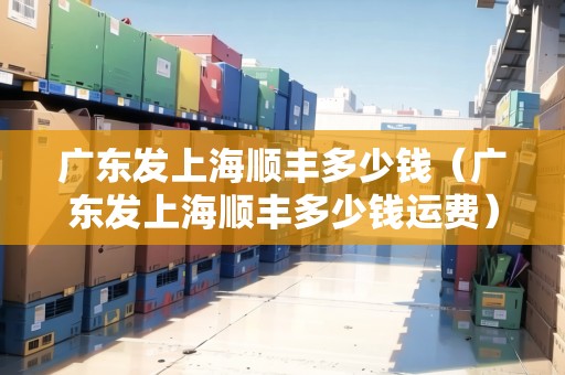 廣東發(fā)上海順豐多少錢(廣東發(fā)上海順豐多少錢運(yùn)費(fèi)) 廣東發(fā)上海順豐多少錢(廣東發(fā)上海順豐多少錢運(yùn)費(fèi))