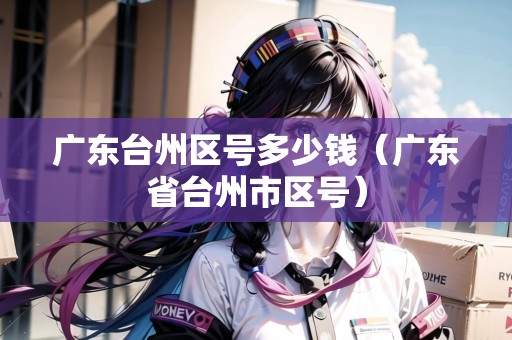 廣東臺(tái)州區(qū)號(hào)多少錢(qián)（廣東省臺(tái)州市區(qū)號(hào)）
