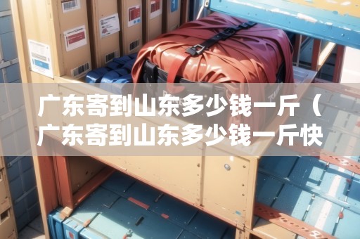 廣東寄到山東多少錢一斤（廣東寄到山東多少錢一斤快遞）