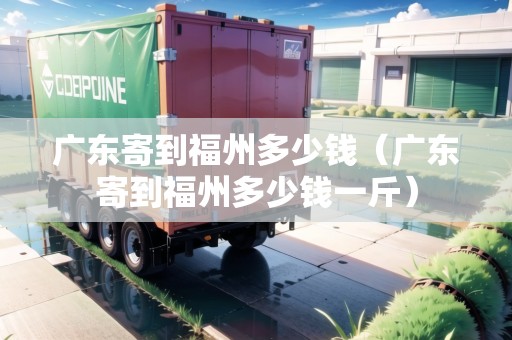 廣東寄到福州多少錢（廣東寄到福州多少錢一斤）