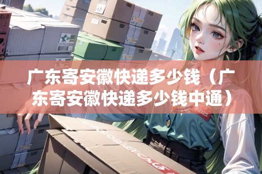 廣東寄安徽快遞多少錢（廣東寄安徽快遞多少錢中通）