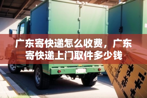 廣東寄快遞怎么收費(fèi)，廣東寄快遞上門(mén)取件多少錢(qián)