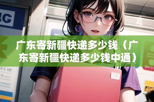 廣東寄新疆快遞多少錢（廣東寄新疆快遞多少錢中通）