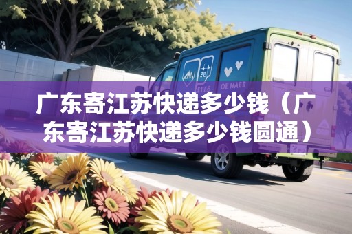 廣東寄江蘇快遞多少錢（廣東寄江蘇快遞多少錢圓通）