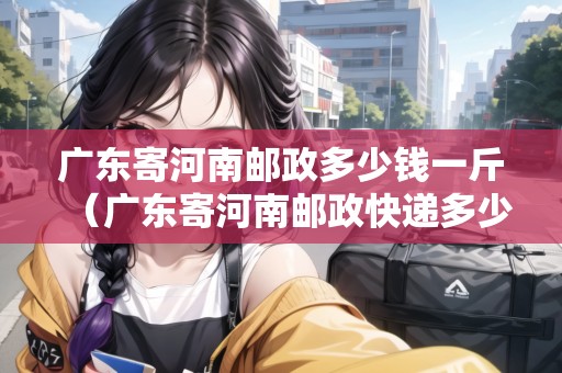 廣東寄河南郵政多少錢一斤（廣東寄河南郵政快遞多少錢）