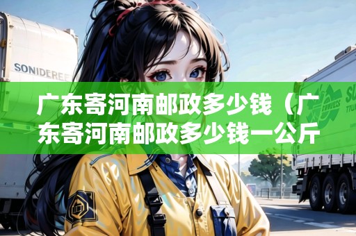 廣東寄河南郵政多少錢（廣東寄河南郵政多少錢一公斤）