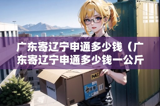 廣東寄遼寧申通多少錢（廣東寄遼寧申通多少錢一公斤）