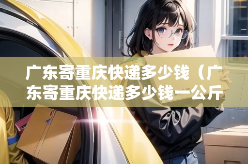 廣東寄重慶快遞多少錢（廣東寄重慶快遞多少錢一公斤）