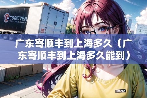 廣東寄順豐到上海多久（廣東寄順豐到上海多久能到）