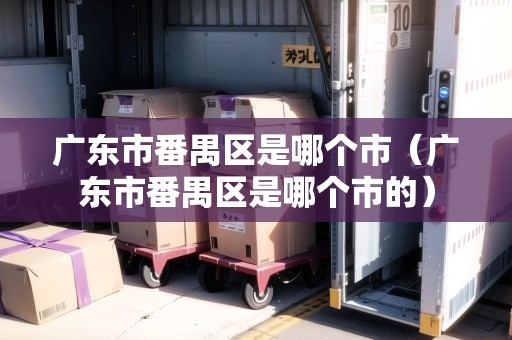 廣東市番禺區(qū)是哪個市（廣東市番禺區(qū)是哪個市的）