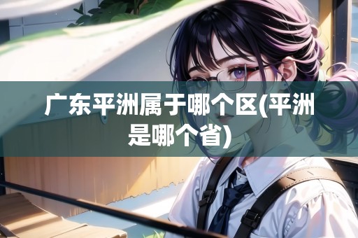 廣東平洲屬于哪個區(qū)(平洲是哪個省)
