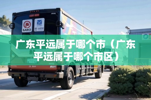 廣東平遠(yuǎn)屬于哪個市（廣東平遠(yuǎn)屬于哪個市區(qū)）