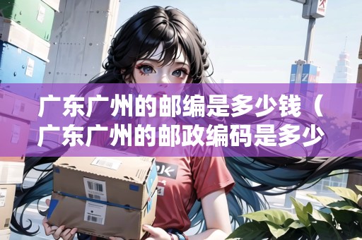 廣東廣州的郵編是多少錢（廣東廣州的郵政編碼是多少）