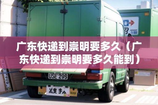 廣東快遞到崇明要多久（廣東快遞到崇明要多久能到）