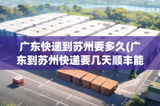 廣東快遞到蘇州要多久(廣東到蘇州快遞要幾天順豐能到) 廣東快遞到蘇州要多久(廣東到蘇州快遞要幾天順豐能到)