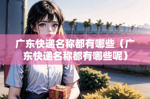 廣東快遞名稱都有哪些（廣東快遞名稱都有哪些呢）