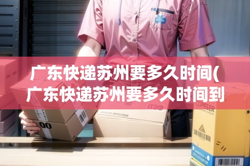 廣東快遞蘇州要多久時(shí)間(廣東快遞蘇州要多久時(shí)間到)