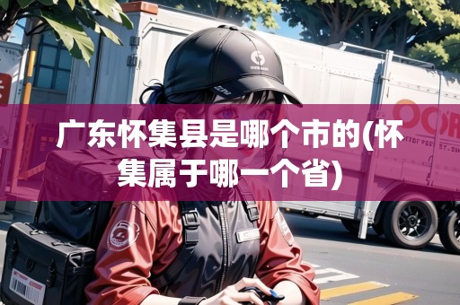 廣東懷集縣是哪個市的(懷集屬于哪一個省)