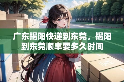廣東揭陽快遞到東莞，揭陽到東莞順豐要多久時間
