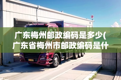 廣東梅州郵政編碼是多少(廣東省梅州市郵政編碼是什么)