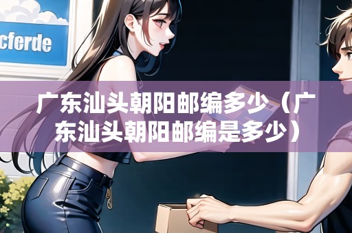 廣東汕頭朝陽郵編多少（廣東汕頭朝陽郵編是多少）
