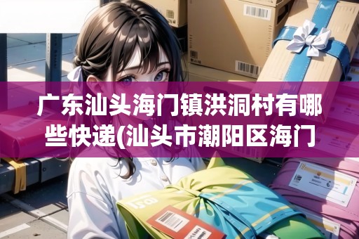 廣東汕頭海門鎮(zhèn)洪洞村有哪些快遞(汕頭市潮陽區(qū)海門鎮(zhèn)順豐快遞) 廣東汕頭海門鎮(zhèn)洪洞村有哪些快遞(汕頭市潮陽區(qū)海門鎮(zhèn)順豐快遞)
