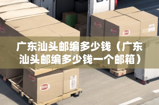 廣東汕頭郵編多少錢(qián)（廣東汕頭郵編多少錢(qián)一個(gè)郵箱）