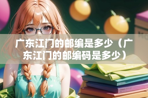 廣東江門的郵編是多少（廣東江門的郵編碼是多少）