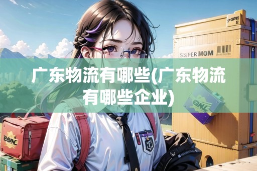 廣東物流有哪些(廣東物流有哪些企業(yè))