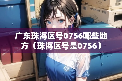 廣東珠海區(qū)號(hào)0756哪些地方（珠海區(qū)號(hào)是0756）