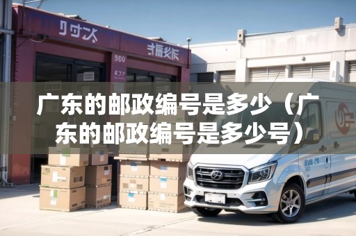 廣東的郵政編號是多少（廣東的郵政編號是多少號）