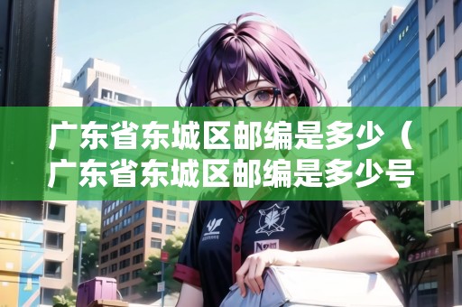 廣東省東城區(qū)郵編是多少（廣東省東城區(qū)郵編是多少號(hào)）