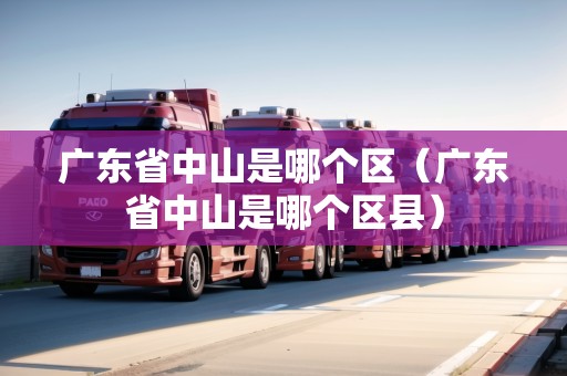 廣東省中山是哪個(gè)區(qū)（廣東省中山是哪個(gè)區(qū)縣）