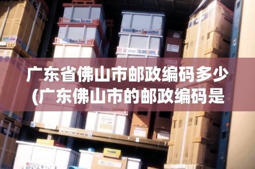 廣東省佛山市郵政編碼多少(廣東佛山市的郵政編碼是多少)