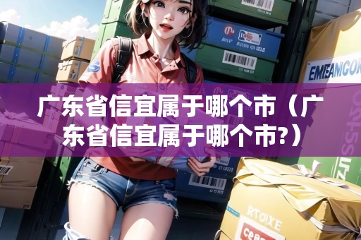 廣東省信宜屬于哪個市（廣東省信宜屬于哪個市?）