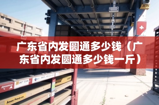 廣東省內(nèi)發(fā)圓通多少錢（廣東省內(nèi)發(fā)圓通多少錢一斤）