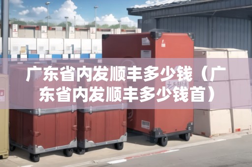廣東省內(nèi)發(fā)順豐多少錢（廣東省內(nèi)發(fā)順豐多少錢首）