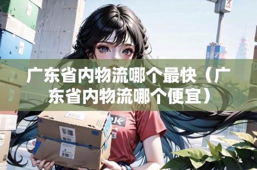 廣東省內(nèi)物流哪個(gè)最快（廣東省內(nèi)物流哪個(gè)便宜）